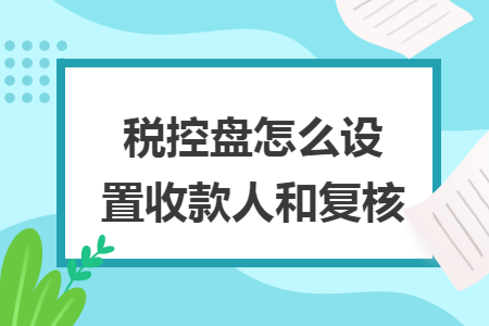 税控盘怎么设置收款人和复核