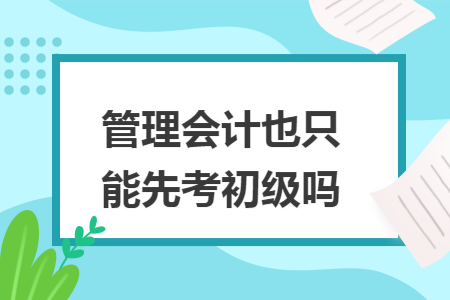 管理会计也只能先考初级吗