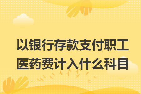 以银行存款支付职工医药费计入什么科目