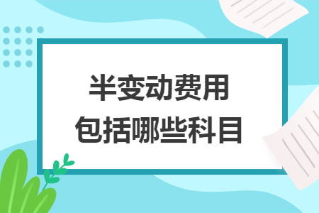 半变动费用包括哪些科目 半变动费用包括哪些科目
