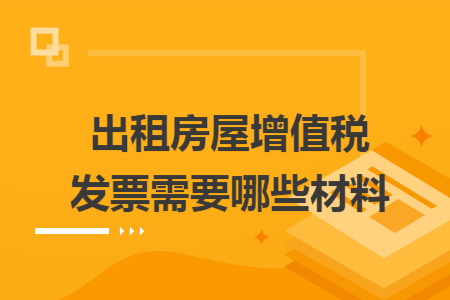 出租房屋增值税发票需要哪些材料 出租房屋增值税发票需要哪些材料