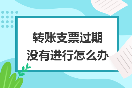 转账支票过期没有进行怎么办