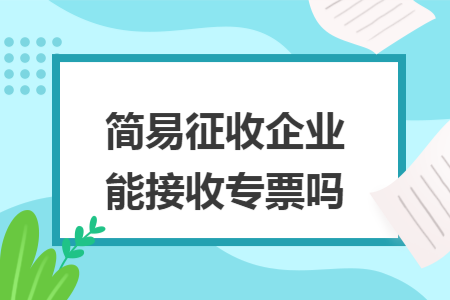 简易征收企业能接收专票吗