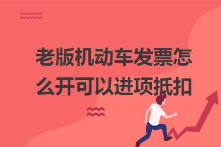 老版机动车发票怎么开可以进项抵扣