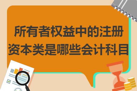 所有者权益中的注册资本类是哪些会计科目 所有者权益中的注册资本类是哪些会计科目