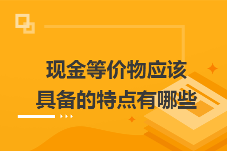 现金等价物应该具备的特点有哪些