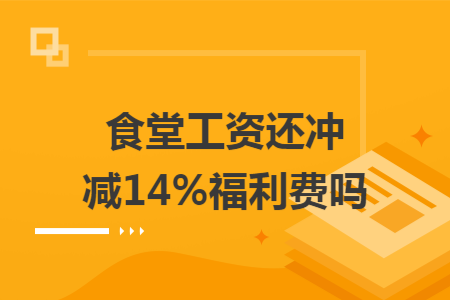 食堂工资还冲减14%福利费吗