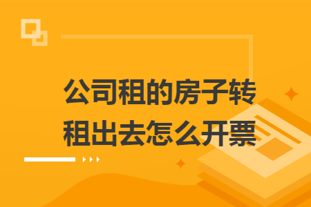 公司租的房子转租出去怎么开票