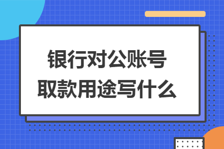 银行对公账号取款用途写什么 银行对公账号取款用途写什么