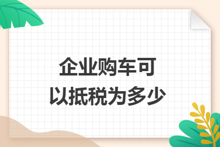 企业购车可以抵税为多少