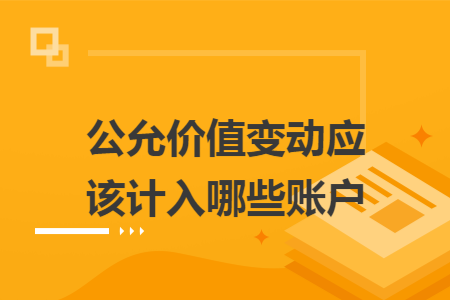 公允价值变动应该计入哪些账户 公允价值变动应该计入哪些账户