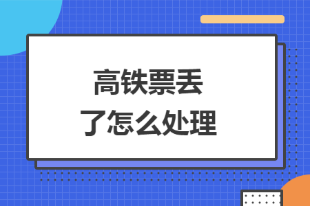 高铁票丢了怎么处理