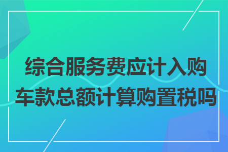 综合服务费应计入购车款总额计算购置税吗
