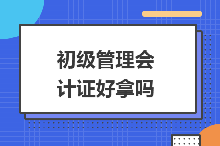 初级管理会计证好拿吗