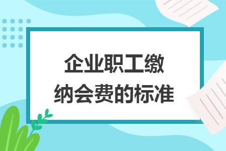 企业职工缴纳会费的标准