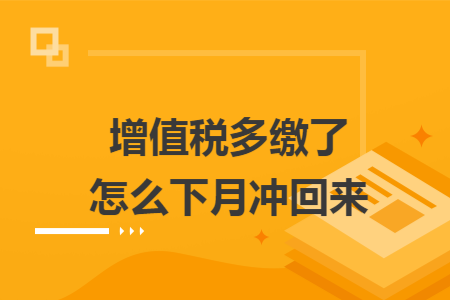 增值税多缴了怎么下月冲回来 增值税多缴了怎么下月冲回来