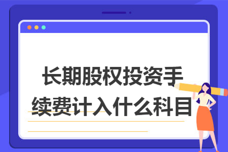 长期股权投资手续费计入什么科目 长期股权投资手续费计入什么科目