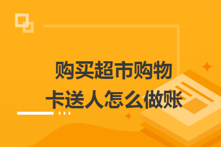 购买超市购物卡送人怎么做账 购买超市购物卡送人怎么做账