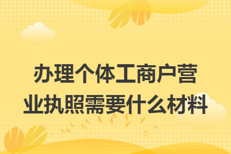 办理个体工商户营业执照需要什么材料