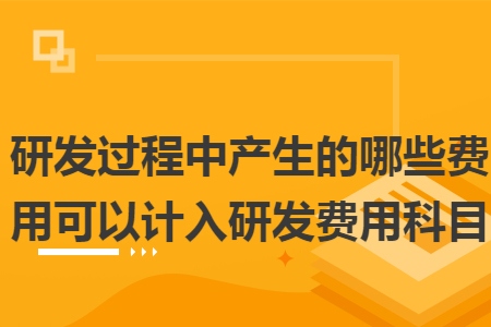 研发过程中产生的哪些费用可以计入研发费用科目