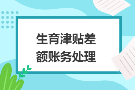 生育津贴差额账务处理 生育津贴差额账务处理