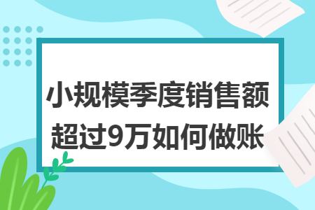 小规模季度销售额超过9万如何做账