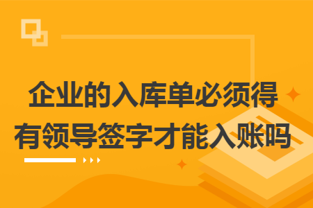 企业的入库单必须得有领导签字才能入账吗