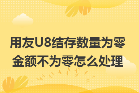 用友U8结存数量为零金额不为零怎么处理