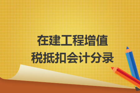 在建工程增值税抵扣会计分录