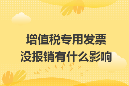 增值税专用发票没报销有什么影响