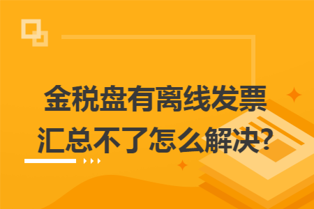 金税盘有离线发票汇总不了怎么解决?