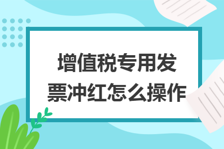 增值税专用发票冲红怎么操作