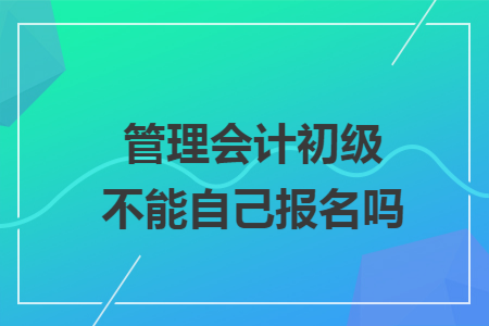 管理会计初级不能自己报名吗