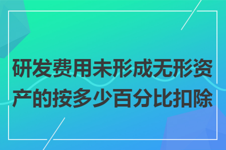 研发费用未形成无形资产的按多少百分比扣除