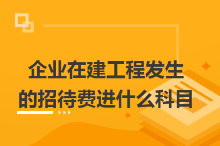 企业在建工程发生的招待费进什么科目