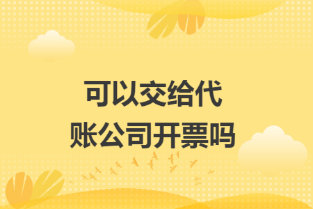 可以交给代账公司开票吗