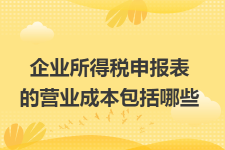 企业所得税申报表的营业成本包括哪些