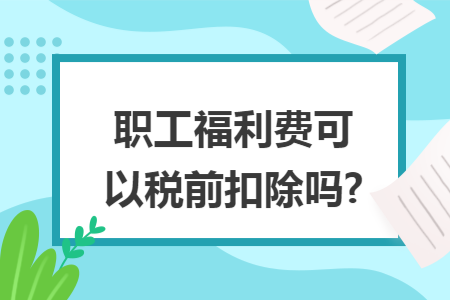 职工福利费可以税前扣除吗?