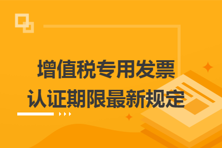 增值税专用发票认证期限最新规定
