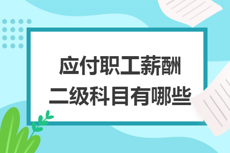 应付职工薪酬二级科目有哪些 应付职工薪酬二级科目有哪些