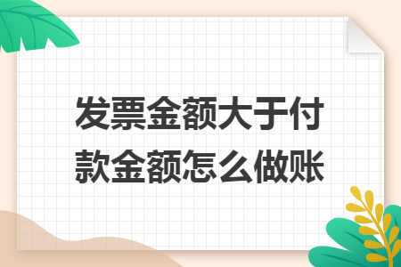 发票金额大于付款金额怎么做账 发票金额大于付款金额怎么做账