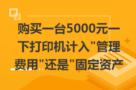 购买一台5000元一下打印机计入 购买一台5000元一下打印机计入