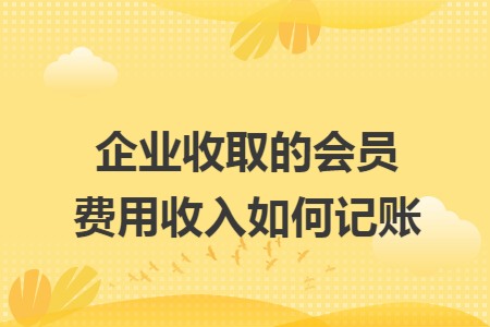 企业收取的会员费用收入如何记账