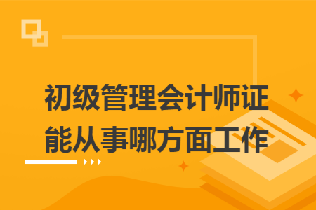 初级管理会计师证能从事哪方面工作