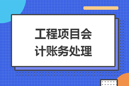工程项目会计账务处理