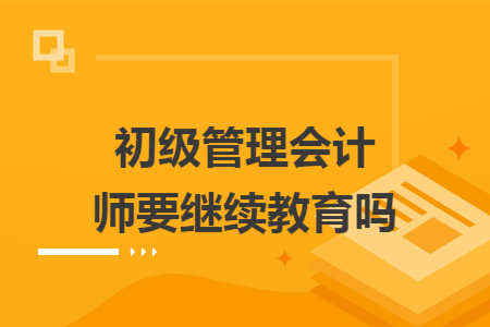 初级管理会计师要继续教育吗