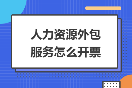 人力资源外包服务怎么开票 人力资源外包服务怎么开票