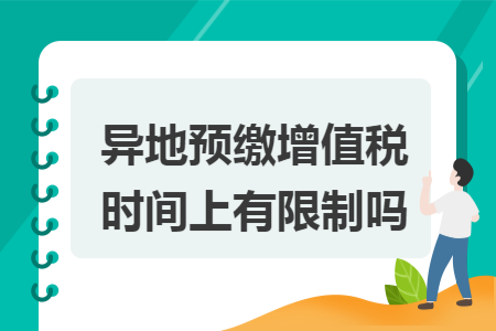 异地预缴增值税时间上有限制吗 异地预缴增值税时间上有限制吗