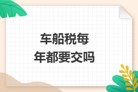 车船税每年都要交吗 车船税每年都要交吗