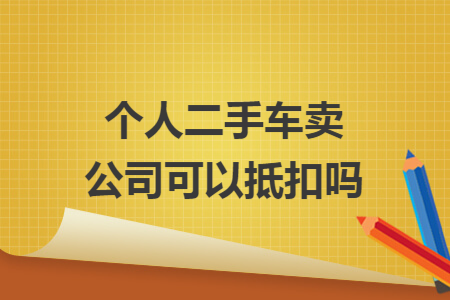 个人二手车卖公司可以抵扣吗